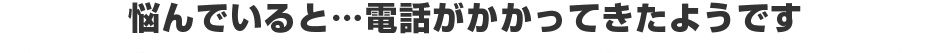 悩んでいると…電話がかかってきたようです