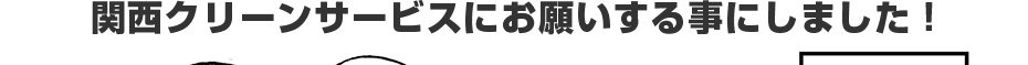 関西クリーンサービスにお願いする事にしました!