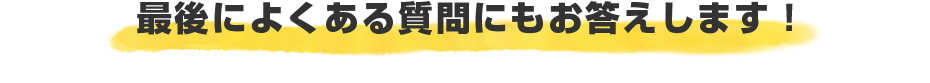 最後によくある質問にもお答えします！