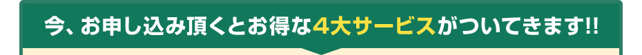 今、お申し込み頂くとお得な4大サービスがついてきます!!